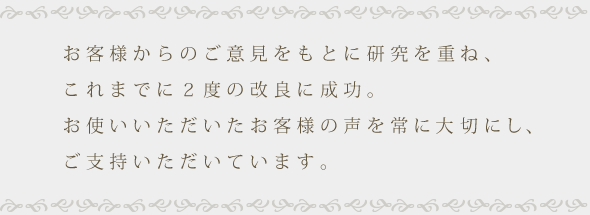 お客様からのご意見をもとに研究を重ね、